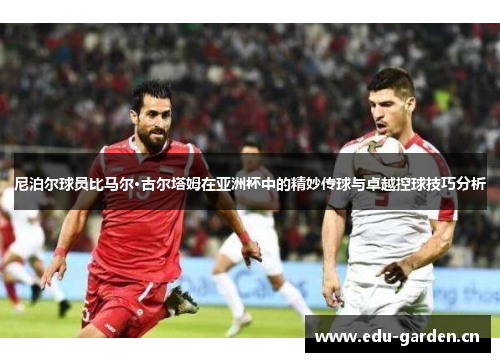 尼泊尔球员比马尔·古尔塔姆在亚洲杯中的精妙传球与卓越控球技巧分析 尼泊尔球员比马尔·古尔塔姆在亚洲杯中的精妙传球与卓越控球技巧分析