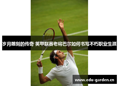 岁月雕刻的传奇 英甲联赛老将巴尔如何书写不朽职业生涯 岁月雕刻的传奇 英甲联赛老将巴尔如何书写不朽职业生涯