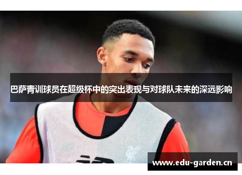 巴萨青训球员在超级杯中的突出表现与对球队未来的深远影响 巴萨青训球员在超级杯中的突出表现与对球队未来的深远影响