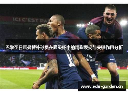 巴黎圣日耳曼替补球员在超级杯中的精彩表现与关键作用分析 巴黎圣日耳曼替补球员在超级杯中的精彩表现与关键作用分析